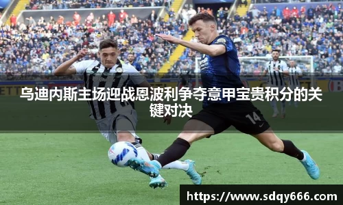 乌迪内斯主场迎战恩波利争夺意甲宝贵积分的关键对决